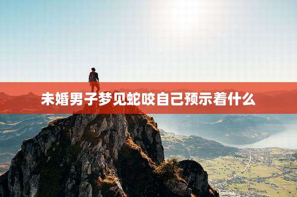 未婚男子梦见蛇咬自己预示着什么