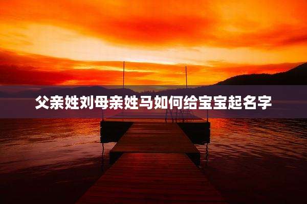 父亲姓刘母亲姓马如何给宝宝起名字