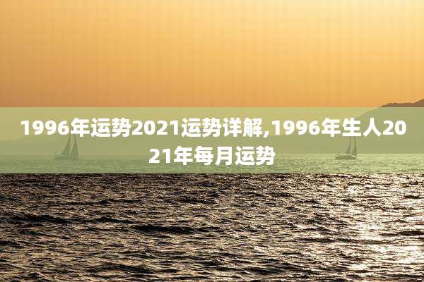 1996年运势2021运势详解,1996年生人2021年每月运势