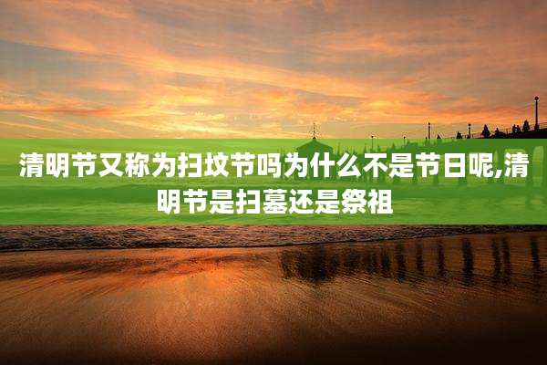 清明节又称为扫坟节吗为什么不是节日呢,清明节是扫墓还是祭祖
