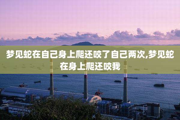 梦见蛇在自己身上爬还咬了自己两次,梦见蛇在身上爬还咬我