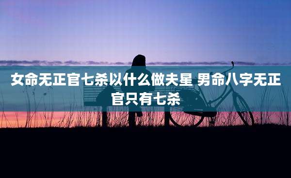 女命无正官七杀以什么做夫星 男命八字无正官只有七杀