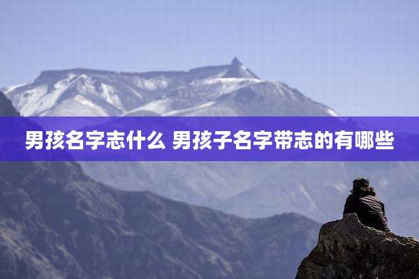 男孩名字志什么 男孩子名字带志的有哪些