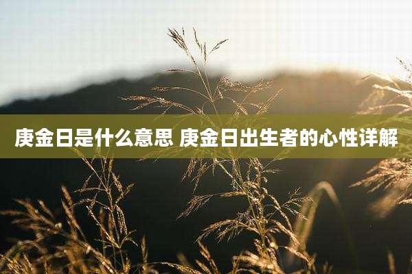 庚金日是什么意思 庚金日出生者的心性详解