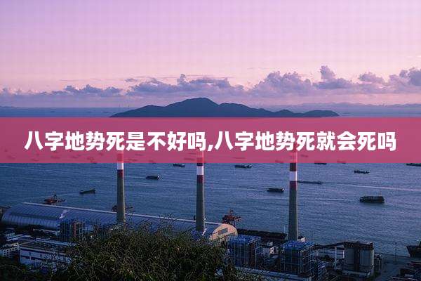 八字地势死是不好吗,八字地势死就会死吗
