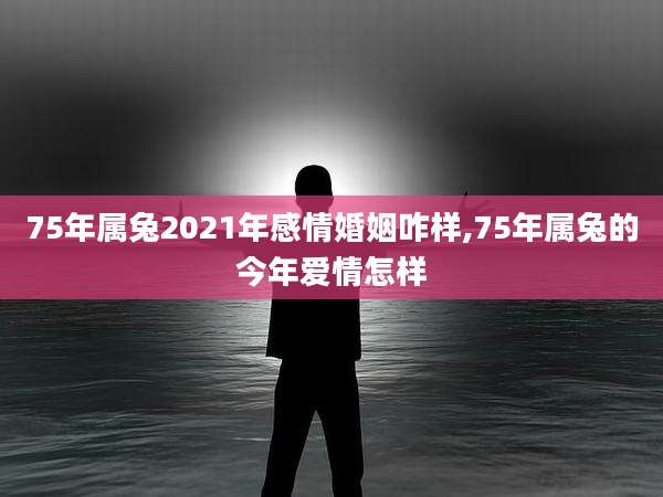 75年属兔2021年感情婚姻咋样,75年属兔的今年爱情怎样