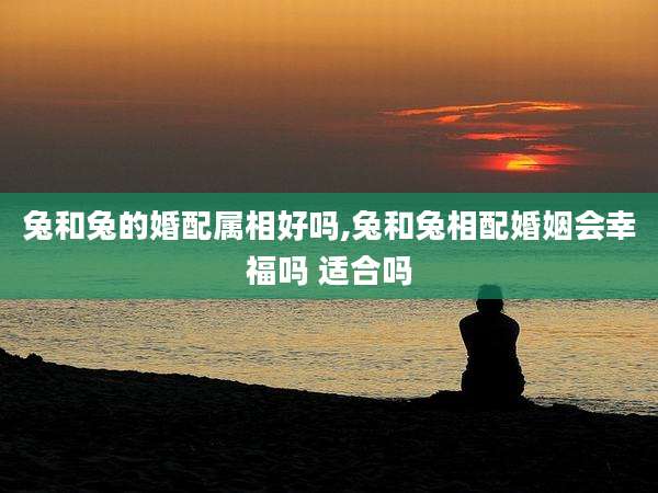兔和兔的婚配属相好吗,兔和兔相配婚姻会幸福吗 适合吗