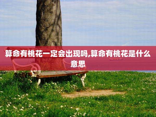 算命有桃花一定会出现吗,算命有桃花是什么意思
