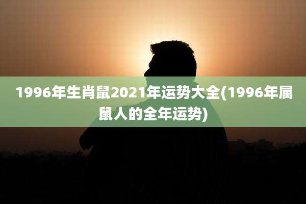 1996年生肖鼠2021年运势大全(1996年属鼠人的全年运势)