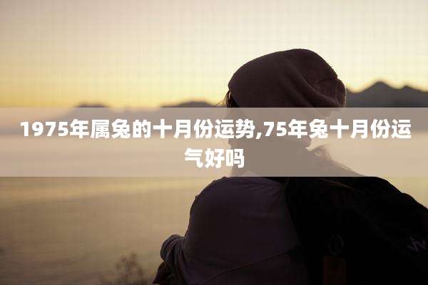 1975年属兔的十月份运势,75年兔十月份运气好吗