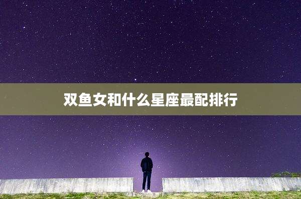 双鱼女和什么星座最配排行