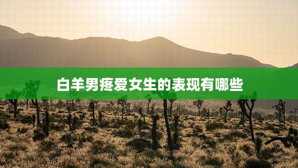 白羊男疼爱女生的表现有哪些