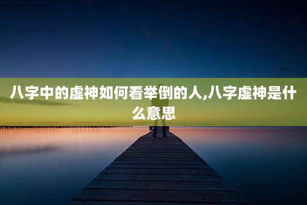 八字中的虚神如何看举倒的人,八字虚神是什么意思