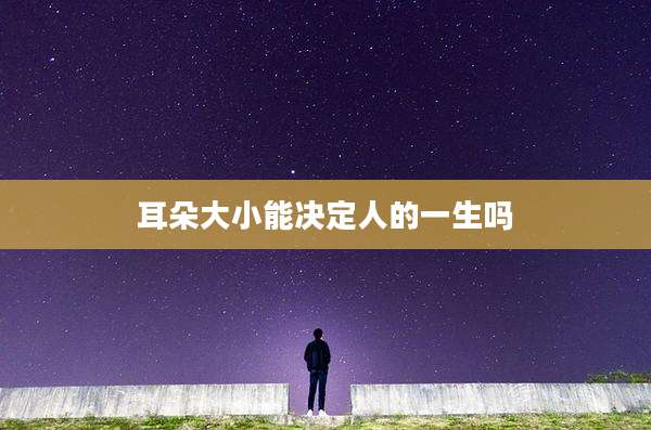 耳朵大小能决定人的一生吗