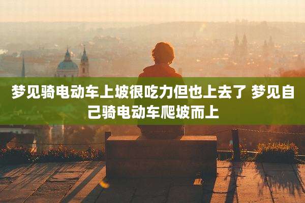 梦见骑电动车上坡很吃力但也上去了 梦见自己骑电动车爬坡而上