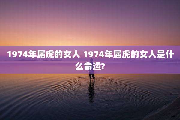 1974年属虎的女人 1974年属虎的女人是什么命运?