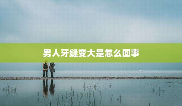 男人牙缝变大是怎么回事
