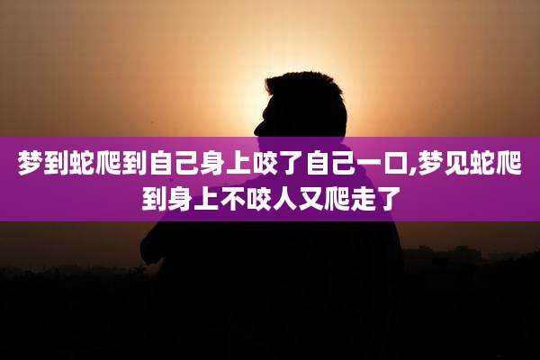 梦到蛇爬到自己身上咬了自己一口,梦见蛇爬到身上不咬人又爬走了