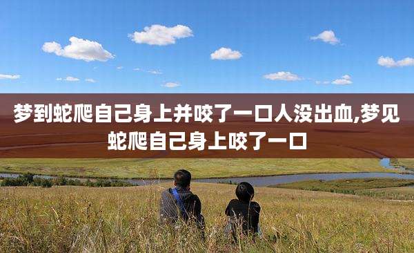 梦到蛇爬自己身上并咬了一口人没出血,梦见蛇爬自己身上咬了一口