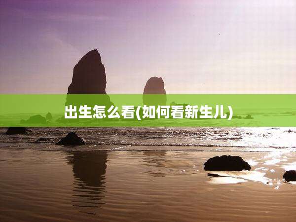 出生怎么看(如何看新生儿)