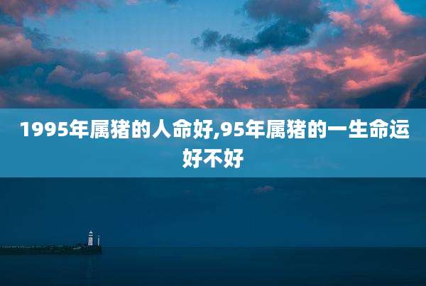 1995年属猪的人命好,95年属猪的一生命运好不好