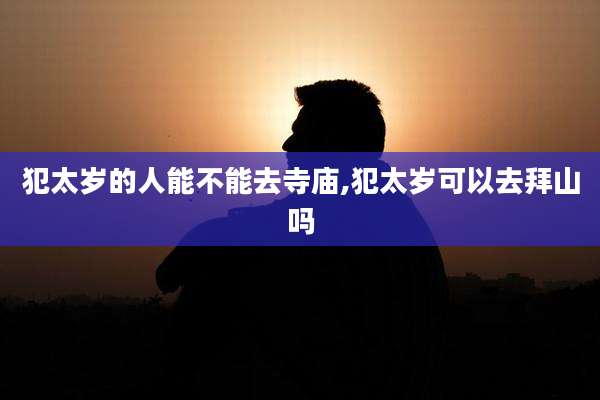 犯太岁的人能不能去寺庙,犯太岁可以去拜山吗