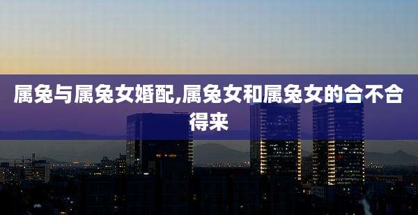 属兔与属兔女婚配,属兔女和属兔女的合不合得来