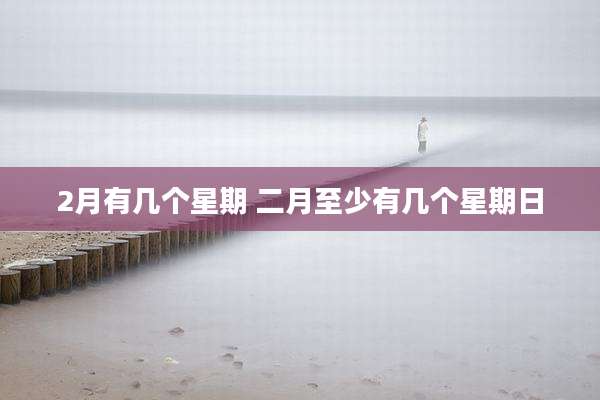 2月有几个星期 二月至少有几个星期日