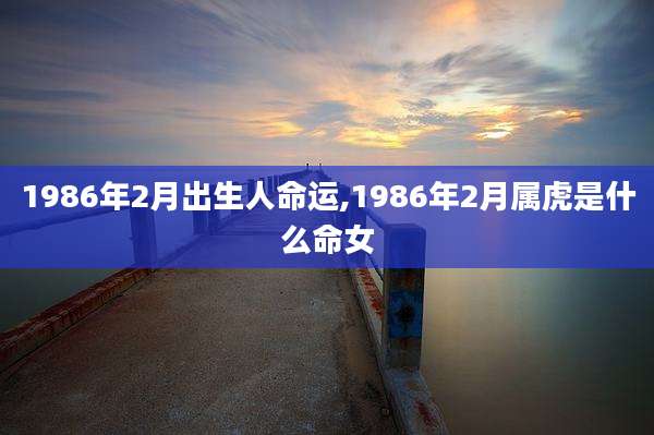 1986年2月出生人命运,1986年2月属虎是什么命女
