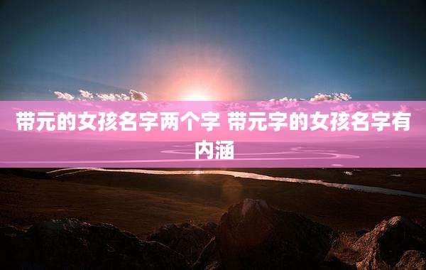 带元的女孩名字两个字 带元字的女孩名字有内涵