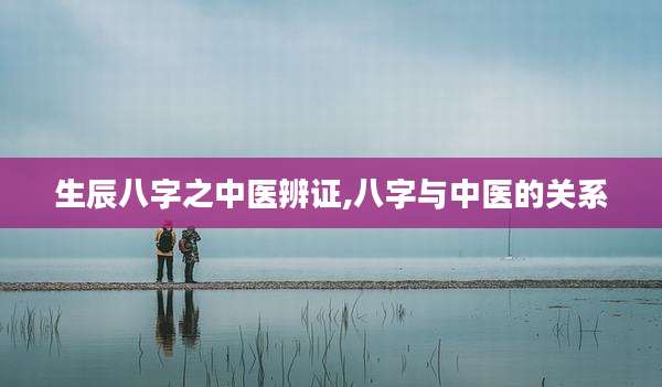 生辰八字之中医辨证,八字与中医的关系