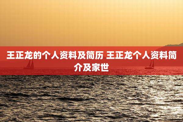王正龙的个人资料及简历 王正龙个人资料简介及家世