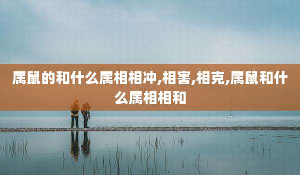 属鼠的和什么属相相冲,相害,相克,属鼠和什么属相相和