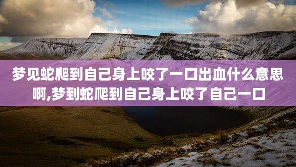 梦见蛇爬到自己身上咬了一口出血什么意思啊,梦到蛇爬到自己身上咬了自己一口