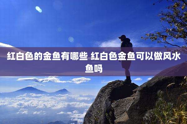 红白色的金鱼有哪些 红白色金鱼可以做风水鱼吗