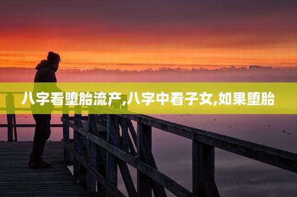 八字看堕胎流产,八字中看子女,如果堕胎