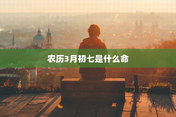 农历3月初七是什么命