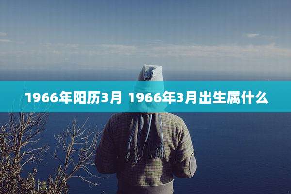 1966年阳历3月 1966年3月出生属什么