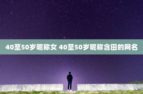40至50岁昵称女 40至50岁昵称含田的网名
