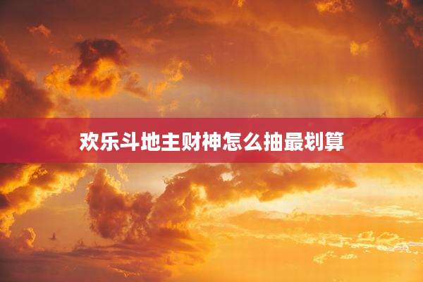欢乐斗地主财神怎么抽最划算
