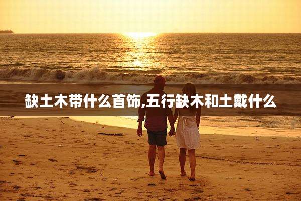缺土木带什么首饰,五行缺木和土戴什么