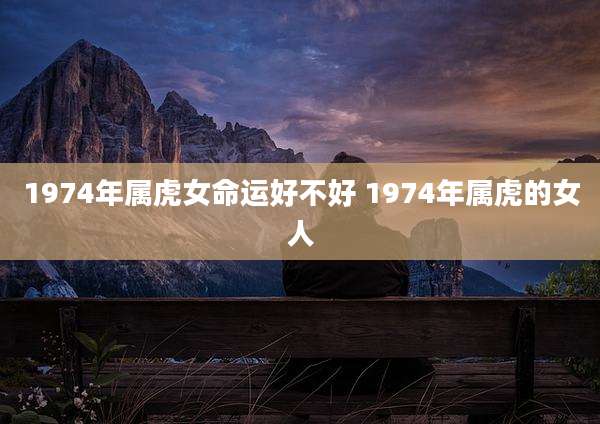 1974年属虎女命运好不好 1974年属虎的女人