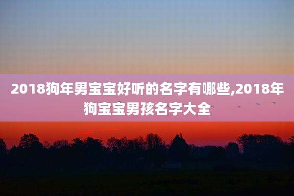 2018狗年男宝宝好听的名字有哪些,2018年狗宝宝男孩名字大全