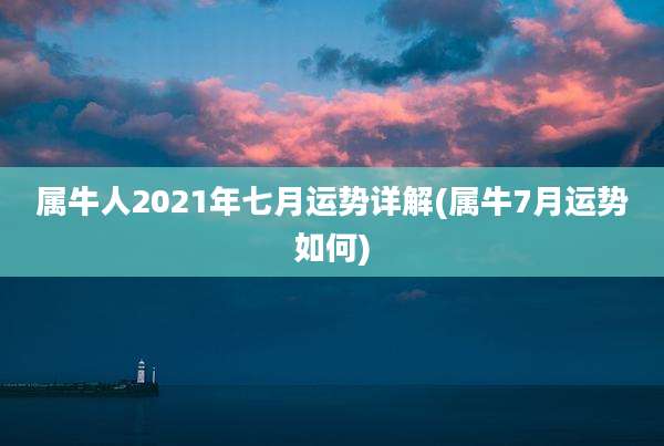 属牛人2021年七月运势详解(属牛7月运势如何)