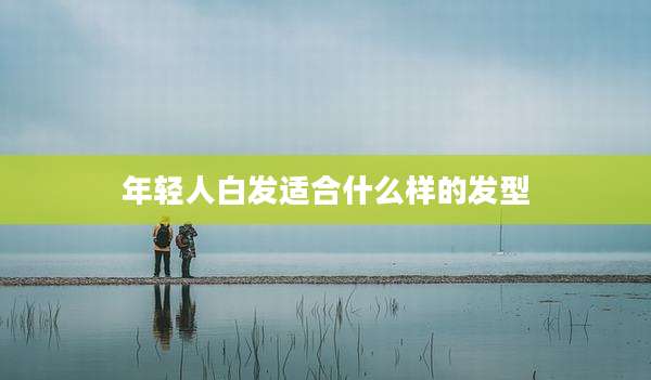年轻人白发适合什么样的发型