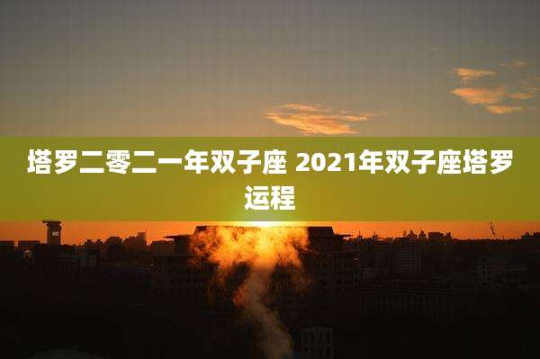 塔罗二零二一年双子座 2021年双子座塔罗运程
