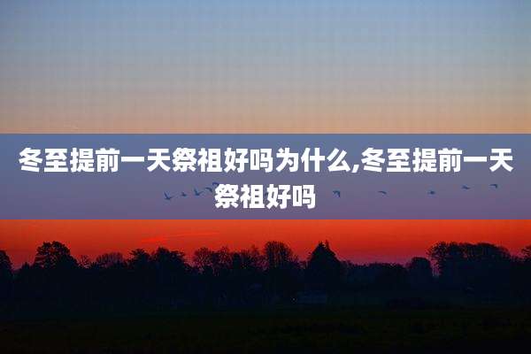 冬至提前一天祭祖好吗为什么,冬至提前一天祭祖好吗