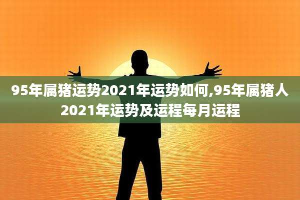 95年属猪运势2021年运势如何,95年属猪人2021年运势及运程每月运程