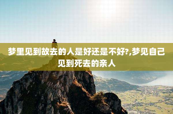 梦里见到故去的人是好还是不好?,梦见自己见到死去的亲人