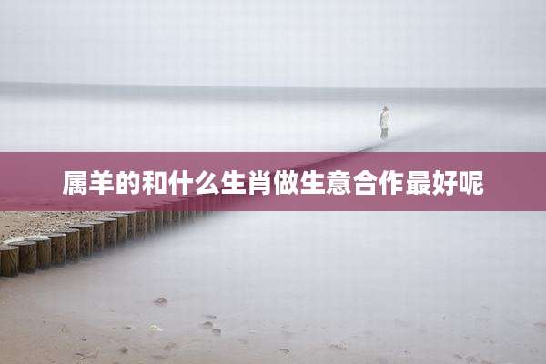 属羊的和什么生肖做生意合作最好呢
